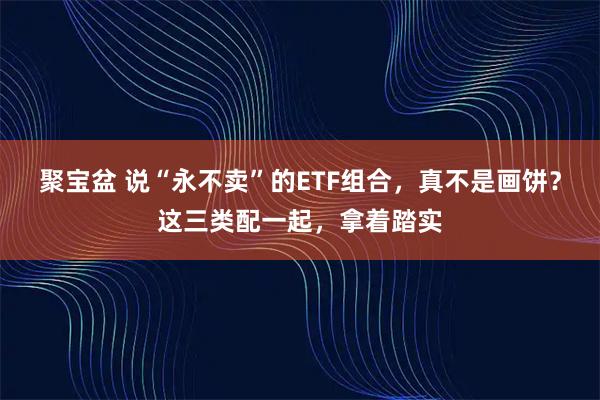 聚宝盆 说“永不卖”的ETF组合，真不是画饼？这三类配一起，拿着踏实