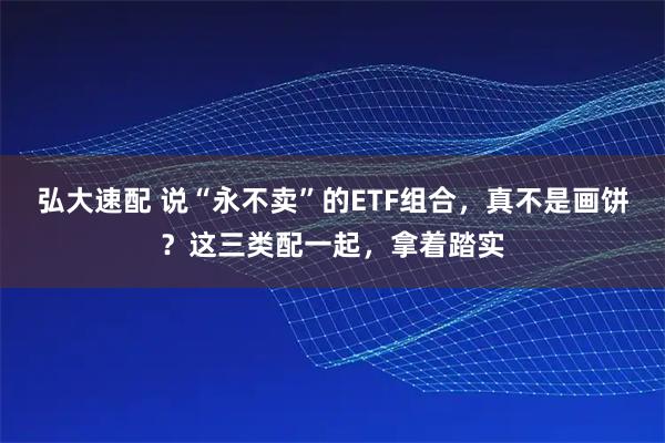 弘大速配 说“永不卖”的ETF组合，真不是画饼？这三类配一起，拿着踏实