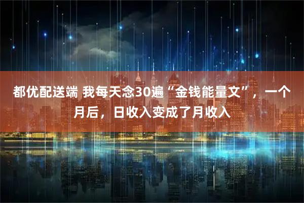 都优配送端 我每天念30遍“金钱能量文”，一个月后，日收入变成了月收入