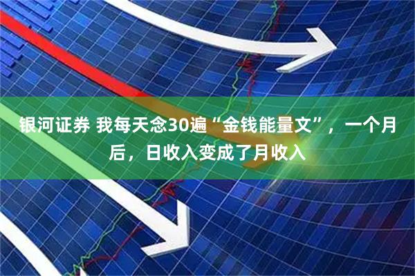 银河证券 我每天念30遍“金钱能量文”，一个月后，日收入变成了月收入