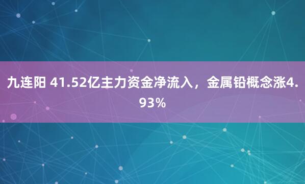 九连阳 41.52亿主力资金净流入，金属铅概念涨4.93%