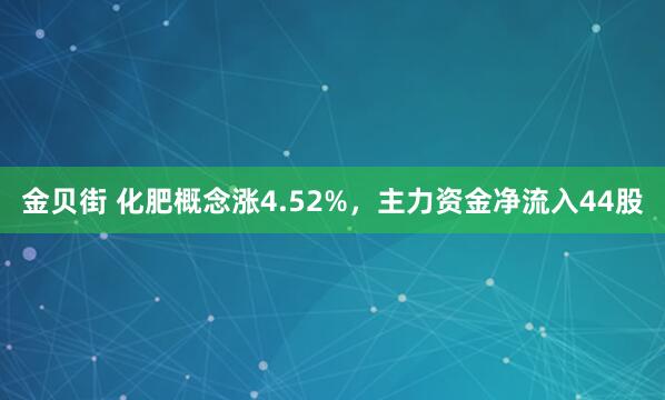 金贝街 化肥概念涨4.52%，主力资金净流入44股