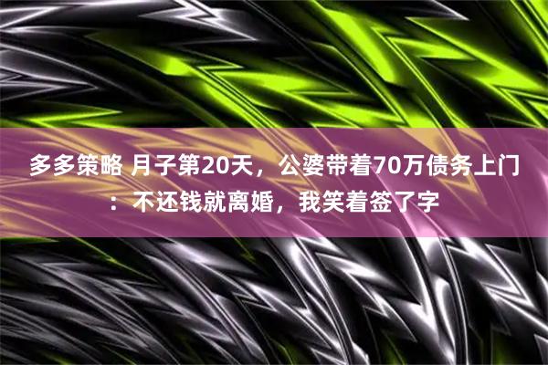 多多策略 月子第20天，公婆带着70万债务上门：不还钱就离婚，我笑着签了字