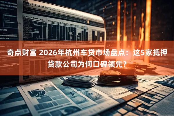 奇点财富 2026年杭州车贷市场盘点：这5家抵押贷款公司为何口碑领先？