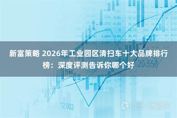 新富策略 2026年工业园区清扫车十大品牌排行榜：深度评测告诉你哪个好