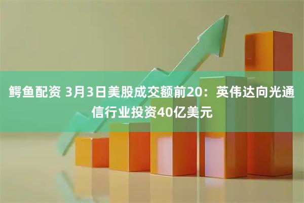 鳄鱼配资 3月3日美股成交额前20：英伟达向光通信行业投资40亿美元