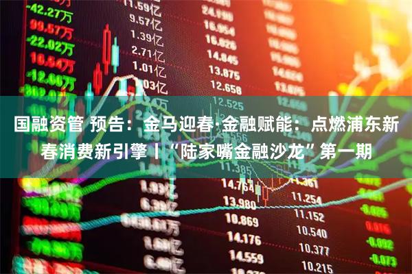 国融资管 预告：金马迎春·金融赋能：点燃浦东新春消费新引擎丨“陆家嘴金融沙龙”第一期