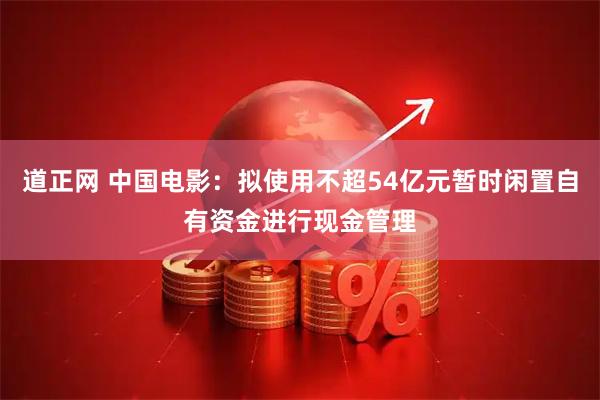 道正网 中国电影：拟使用不超54亿元暂时闲置自有资金进行现金管理