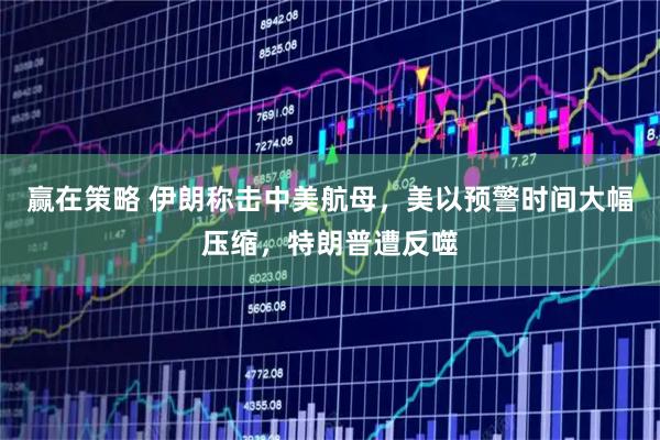 赢在策略 伊朗称击中美航母，美以预警时间大幅压缩，特朗普遭反噬