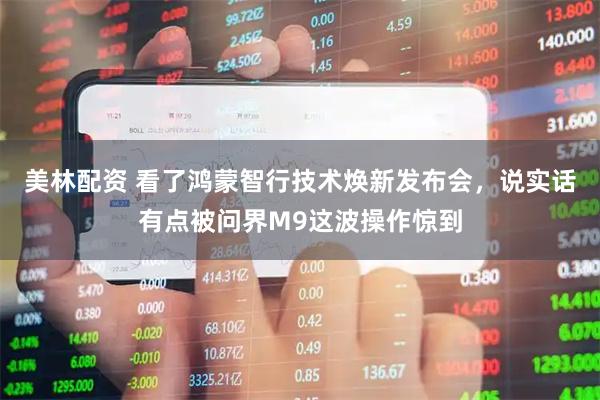 美林配资 看了鸿蒙智行技术焕新发布会，说实话有点被问界M9这波操作惊到