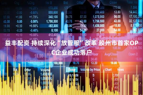 益丰配资 持续深化“放管服”改革 胶州市首家OPC企业成功落户