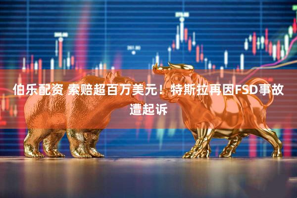 伯乐配资 索赔超百万美元！特斯拉再因FSD事故遭起诉