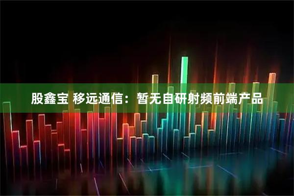 股鑫宝 移远通信：暂无自研射频前端产品