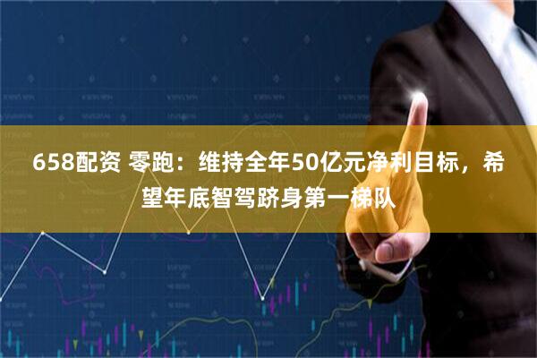 658配资 零跑：维持全年50亿元净利目标，希望年底智驾跻身第一梯队