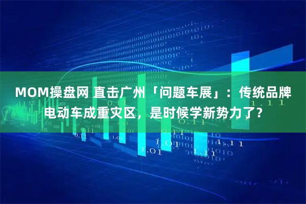 MOM操盘网 直击广州「问题车展」：传统品牌电动车成重灾区，是时候学新势力了？