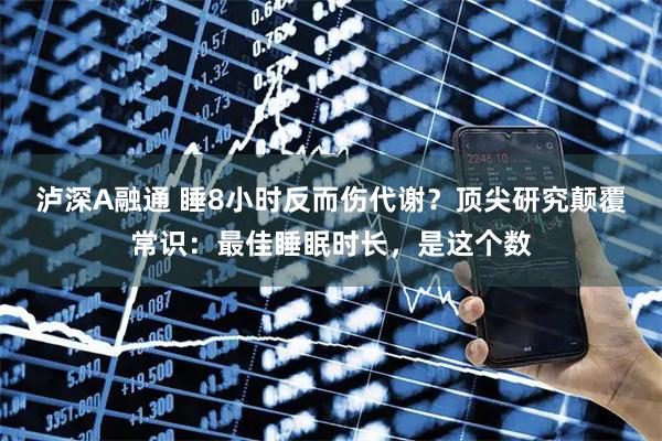 泸深A融通 睡8小时反而伤代谢？顶尖研究颠覆常识：最佳睡眠时长，是这个数