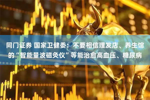 同门证券 国家卫健委：不要相信理发店、养生馆的“智能量波磁灸仪”等能治愈高血压、糖尿病