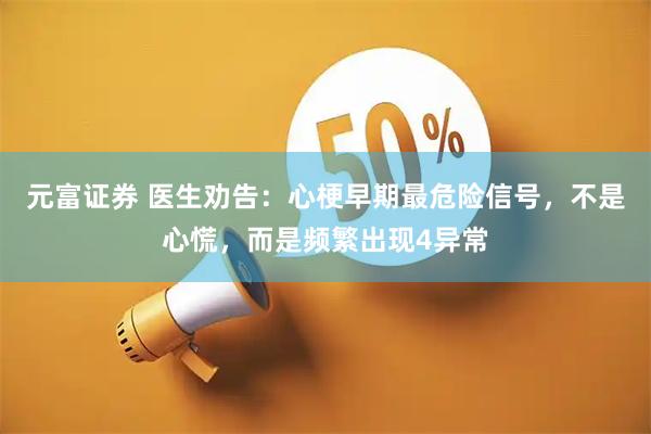 元富证券 医生劝告：心梗早期最危险信号，不是心慌，而是频繁出现4异常