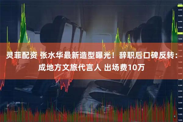 灵菲配资 张水华最新造型曝光！辞职后口碑反转：成地方文旅代言人 出场费10万
