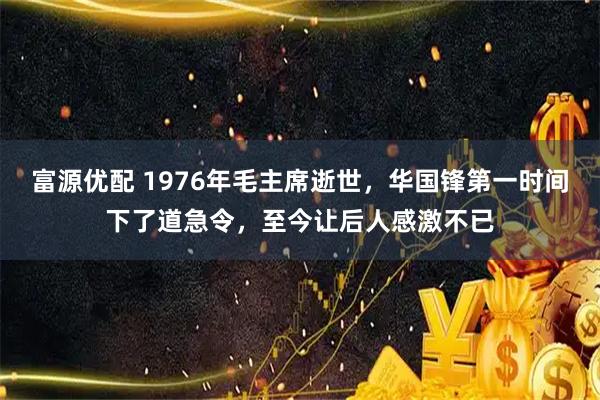 富源优配 1976年毛主席逝世，华国锋第一时间下了道急令，至今让后人感激不已