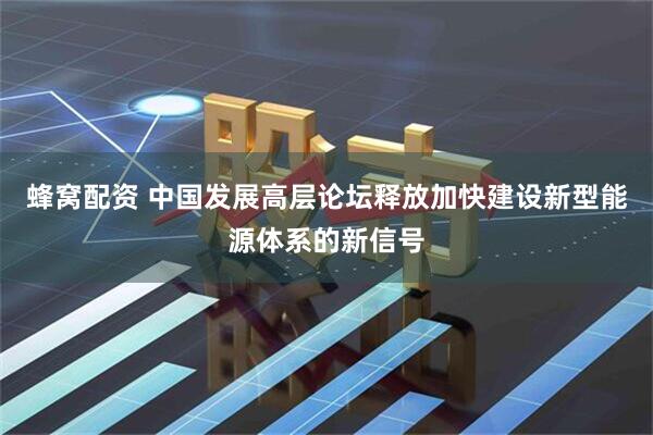 蜂窝配资 中国发展高层论坛释放加快建设新型能源体系的新信号