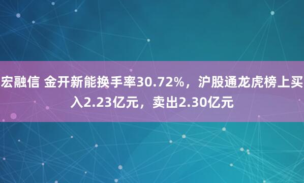 宏融信 金开新能换手率30.72%，沪股通龙虎榜上买入2.23亿元，卖出2.30亿元