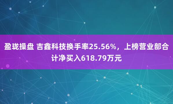 盈珑操盘 吉鑫科技换手率25.56%，上榜营业部合计净买入618.79万元