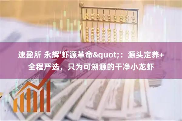 速盈所 永辉'虾源革命"：源头定养+全程严选，只为可溯源的干净小龙虾
