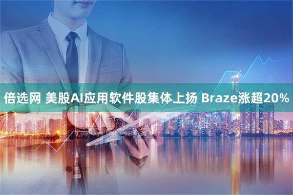 倍选网 美股AI应用软件股集体上扬 Braze涨超20%