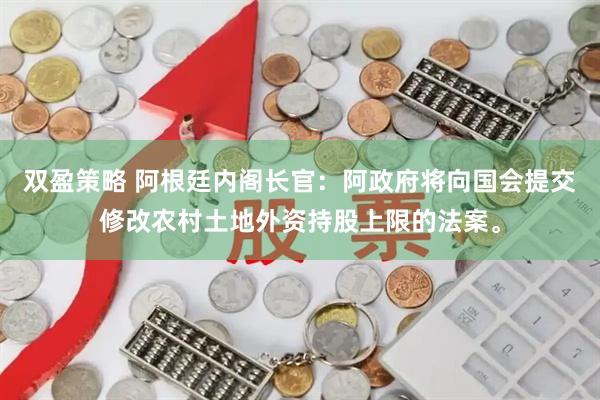 双盈策略 阿根廷内阁长官：阿政府将向国会提交修改农村土地外资持股上限的法案。