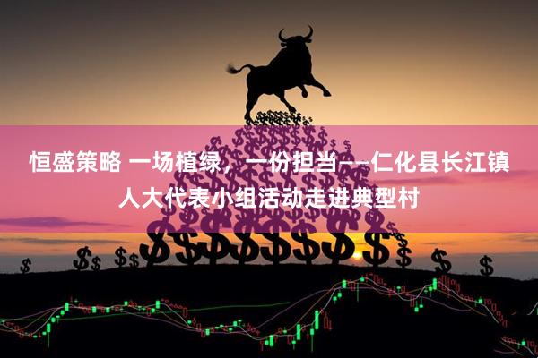 恒盛策略 一场植绿，一份担当——仁化县长江镇人大代表小组活动走进典型村