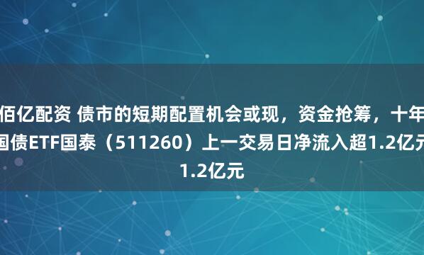 佰亿配资 债市的短期配置机会或现，资金抢筹，十年国债ETF国泰（511260）上一交易日净流入超1.2亿元