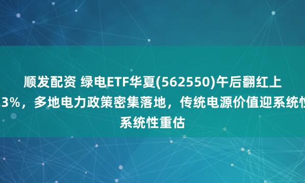 顺发配资 绿电ETF华夏(562550)午后翻红上涨0.23%，多地电力政策密集落地，传统电源价值迎系统性重估