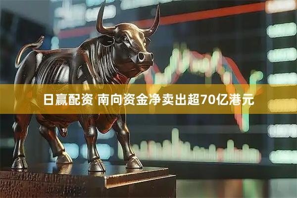 日赢配资 南向资金净卖出超70亿港元