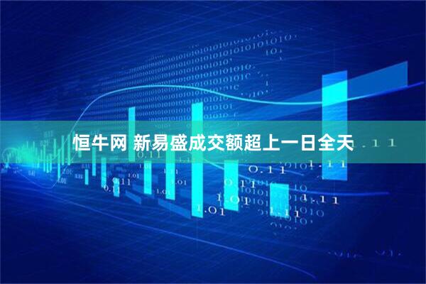恒牛网 新易盛成交额超上一日全天