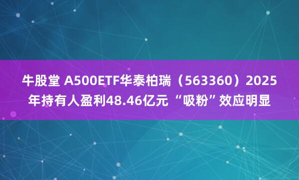 牛股堂 A500ETF华泰柏瑞（563360）2025年持有人盈利48.46亿元 “吸粉”效应明显