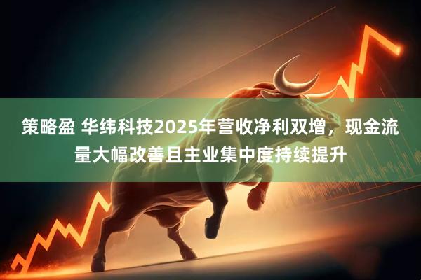 策略盈 华纬科技2025年营收净利双增，现金流量大幅改善且主业集中度持续提升