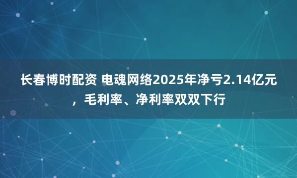 长春博时配资 电魂网络2025年净亏2.14亿元，毛利率、净利率双双下行