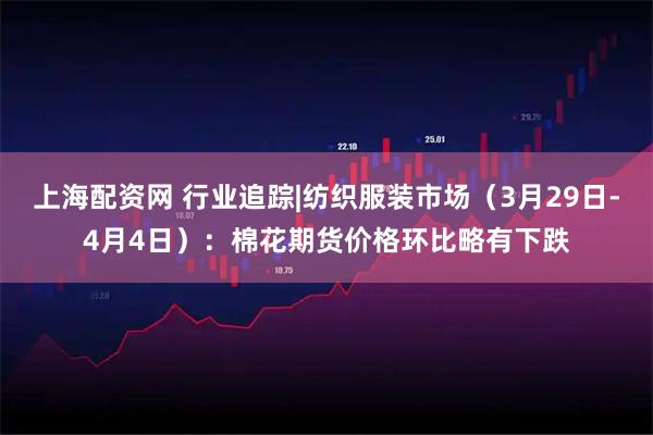 上海配资网 行业追踪|纺织服装市场（3月29日-4月4日）：棉花期货价格环比略有下跌