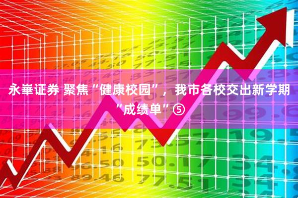 永崋证券 聚焦“健康校园”，我市各校交出新学期“成绩单”⑤