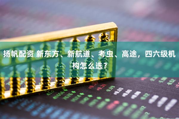 扬帆配资 新东方、新航道、考虫、高途，四六级机构怎么选？