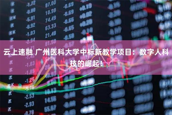 云上速融 广州医科大学中标新教学项目：数字人科技的崛起！