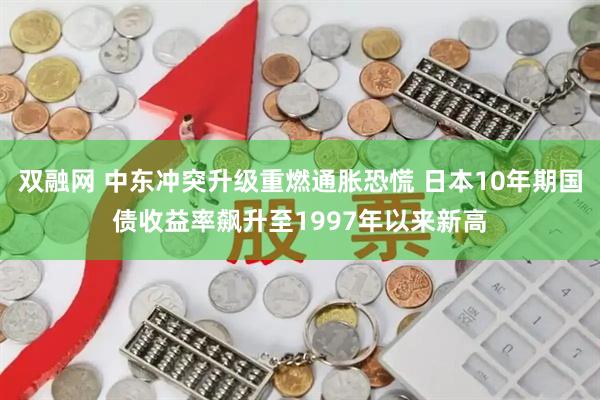 双融网 中东冲突升级重燃通胀恐慌 日本10年期国债收益率飙升至1997年以来新高