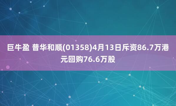 巨牛盈 普华和顺(01358)4月13日斥资86.7万港元回购76.6万股
