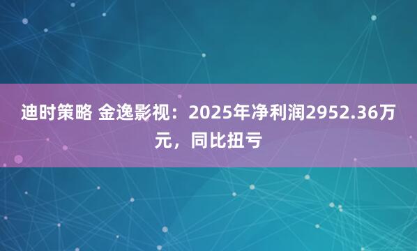 迪时策略 金逸影视：2025年净利润2952.36万元，同比扭亏