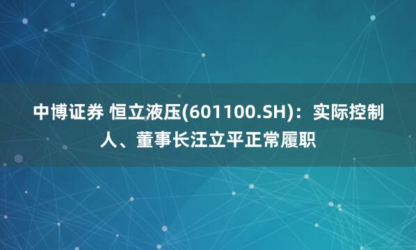 中博证券 恒立液压(601100.SH)：实际控制人、董事长汪立平正常履职