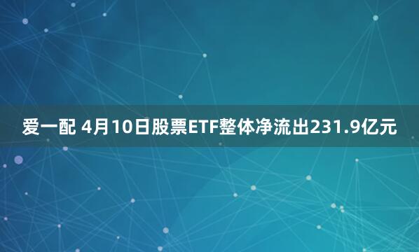 爱一配 4月10日股票ETF整体净流出231.9亿元