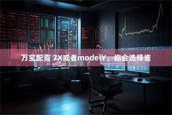 万宝配资 7X或者modelY，你会选择谁
