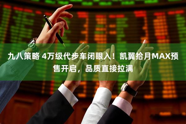 九八策略 4万级代步车闭眼入！凯翼拾月MAX预售开启，品质直接拉满