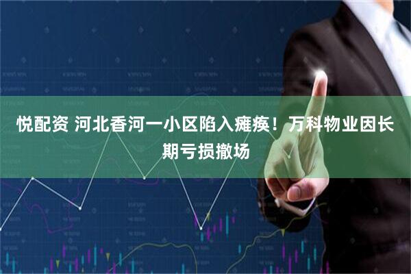 悦配资 河北香河一小区陷入瘫痪！万科物业因长期亏损撤场